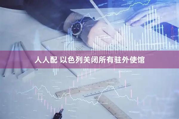 人人配 以色列关闭所有驻外使馆