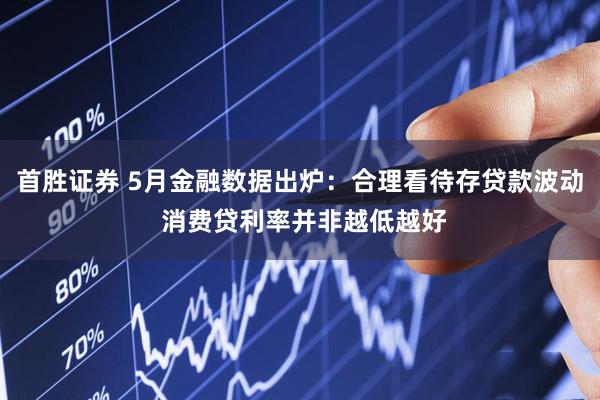 首胜证券 5月金融数据出炉：合理看待存贷款波动 消费贷利率并非越低越好