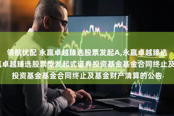 领航优配 永赢卓越臻选股票发起A,永赢卓越臻选股票发起C: 关于永赢卓越臻选股票型发起式证券投资基金基金合同终止及基金财产清算的公告