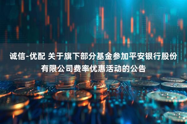 诚信-优配 关于旗下部分基金参加平安银行股份有限公司费率优惠活动的公告
