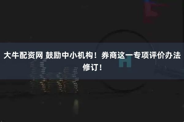 大牛配资网 鼓励中小机构！券商这一专项评价办法修订！