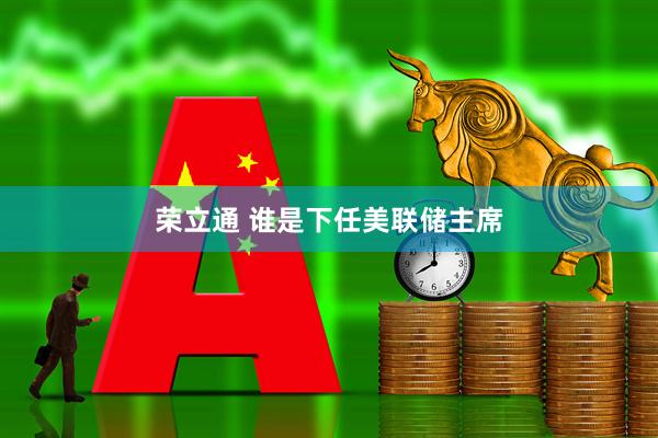 荣立通 谁是下任美联储主席