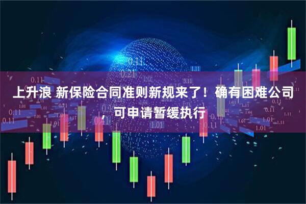 上升浪 新保险合同准则新规来了！确有困难公司，可申请暂缓执行