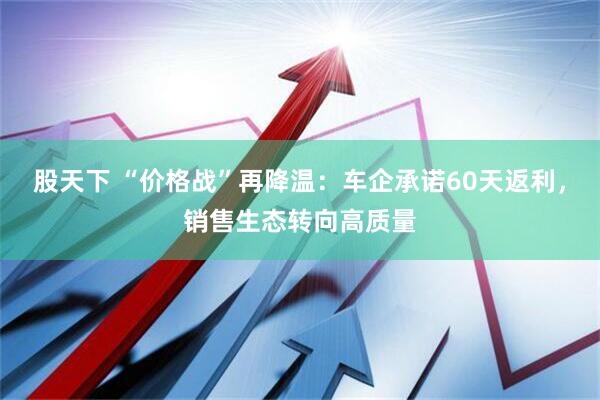 股天下 “价格战”再降温：车企承诺60天返利，销售生态转向高质量