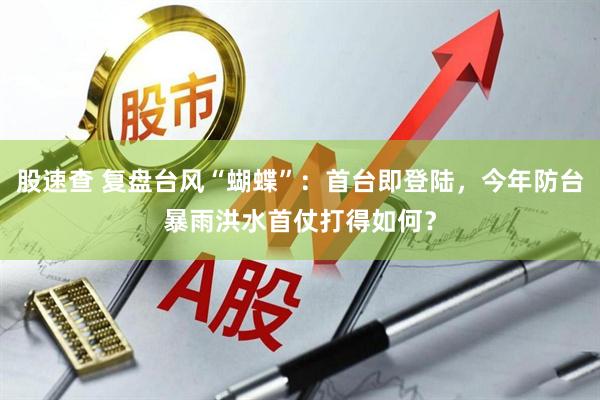 股速查 复盘台风“蝴蝶”：首台即登陆，今年防台暴雨洪水首仗打得如何？