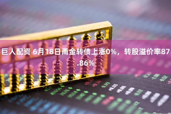 巨人配资 6月18日甬金转债上涨0%，转股溢价率87.86%