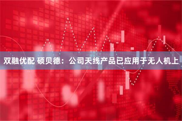 双融优配 硕贝德：公司天线产品已应用于无人机上