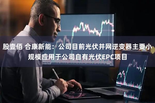 股壹佰 合康新能：公司目前光伏并网逆变器主要小规模应用于公司自有光伏EPC项目