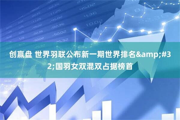 创赢盘 世界羽联公布新一期世界排名&#32;国羽女双混双占据榜首