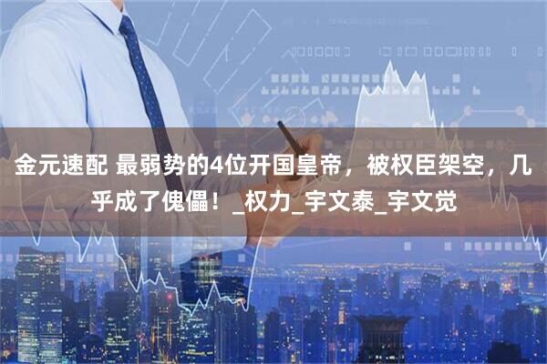 金元速配 最弱势的4位开国皇帝，被权臣架空，几乎成了傀儡！_权力_宇文泰_宇文觉