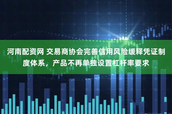河南配资网 交易商协会完善信用风险缓释凭证制度体系，产品不再单独设置杠杆率要求