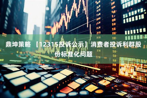 鼎坤策略 【12315投诉公示】消费者投诉利群股份标准化问题