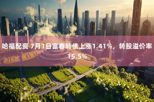 哈福配资 7月1日富春转债上涨1.41%，转股溢价率15.5%