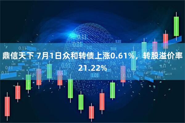 鼎信天下 7月1日众和转债上涨0.61%，转股溢价率21.22%