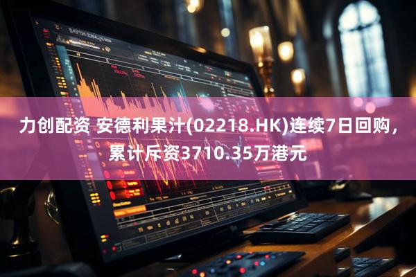 力创配资 安德利果汁(02218.HK)连续7日回购，累计斥资3710.35万港元