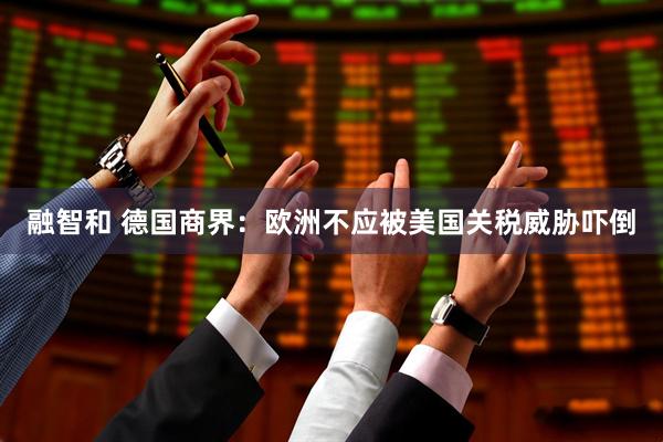 融智和 德国商界：欧洲不应被美国关税威胁吓倒