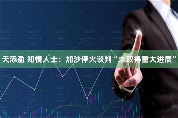 天添盈 知情人士：加沙停火谈判“未取得重大进展”