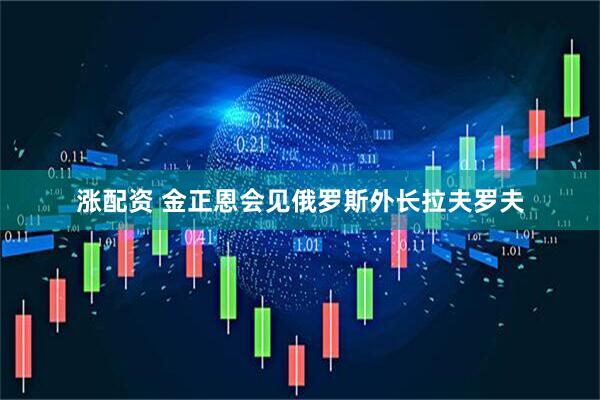 涨配资 金正恩会见俄罗斯外长拉夫罗夫