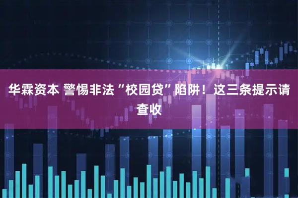 华霖资本 警惕非法“校园贷”陷阱！这三条提示请查收