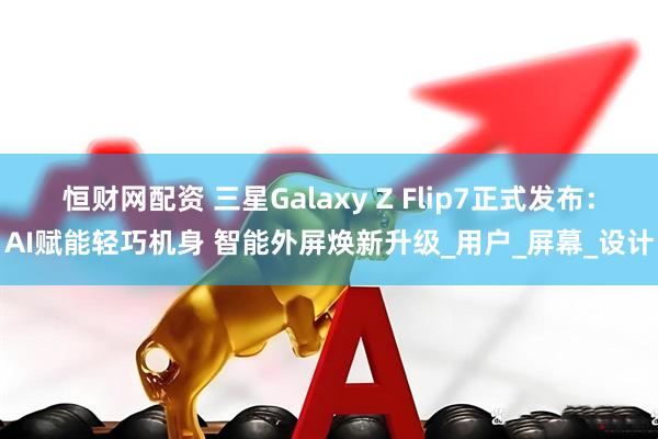 恒财网配资 三星Galaxy Z Flip7正式发布：AI赋能轻巧机身 智能外屏焕新升级_用户_屏幕_设计