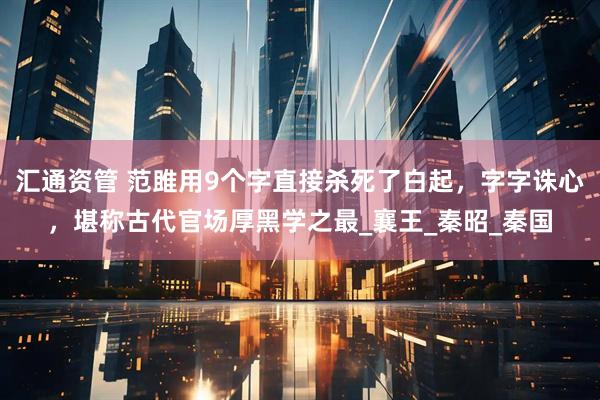 汇通资管 范雎用9个字直接杀死了白起，字字诛心，堪称古代官场厚黑学之最_襄王_秦昭_秦国