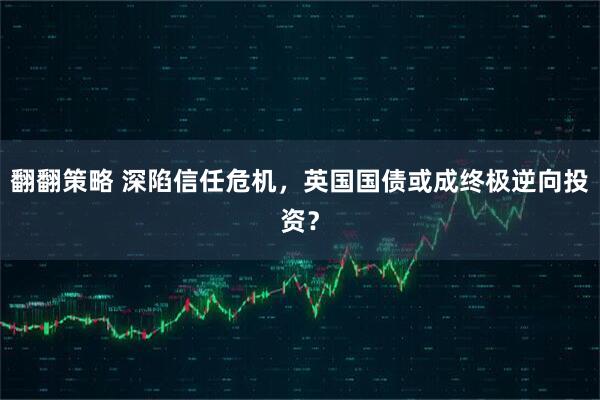 翻翻策略 深陷信任危机，英国国债或成终极逆向投资？