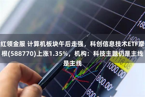 红领金服 计算机板块午后走强，科创信息技术ETF摩根(588770)上涨1.35%，机构：科技主题仍是主线
