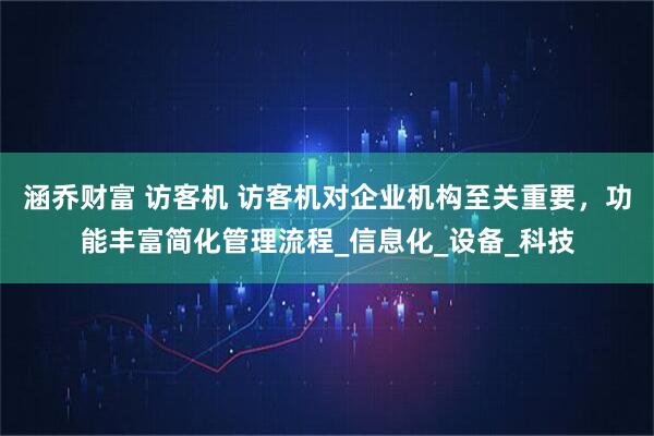 涵乔财富 访客机 访客机对企业机构至关重要，功能丰富简化管理流程_信息化_设备_科技
