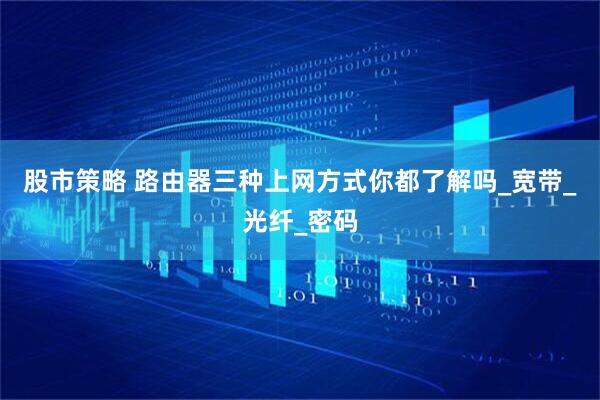 股市策略 路由器三种上网方式你都了解吗_宽带_光纤_密码