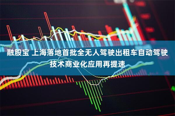 融股宝 上海落地首批全无人驾驶出租车自动驾驶技术商业化应用再提速
