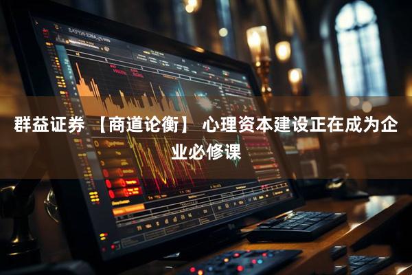 群益证券 【商道论衡】 心理资本建设正在成为企业必修课
