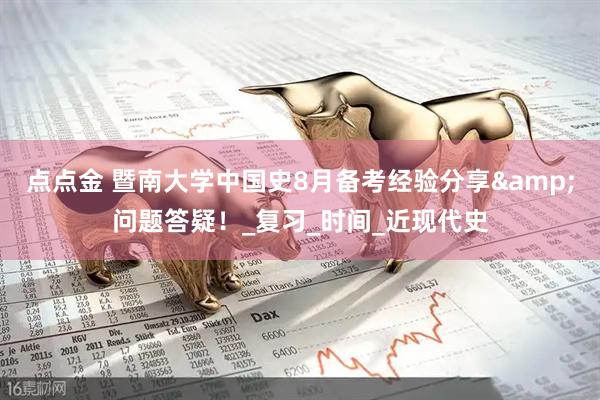 点点金 暨南大学中国史8月备考经验分享&问题答疑！_复习_时间_近现代史