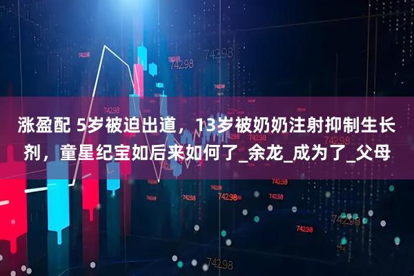 涨盈配 5岁被迫出道，13岁被奶奶注射抑制生长剂，童星纪宝如后来如何了_余龙_成为了_父母