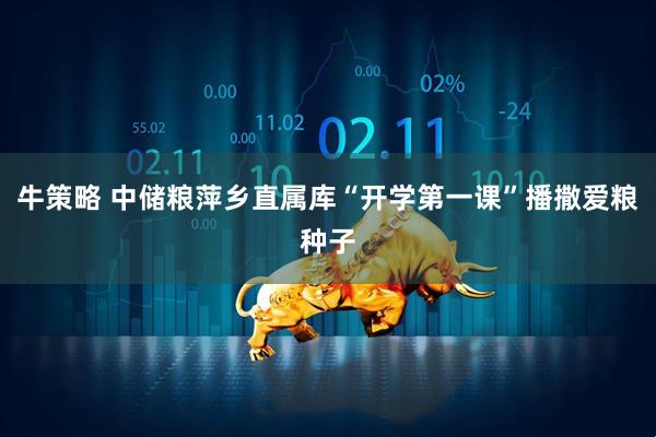 牛策略 中储粮萍乡直属库“开学第一课”播撒爱粮种子