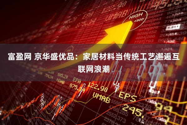 富盈网 京华盛优品：家居材料当传统工艺邂逅互联网浪潮