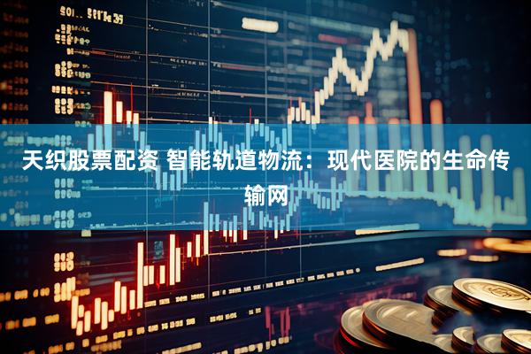 天织股票配资 智能轨道物流：现代医院的生命传输网