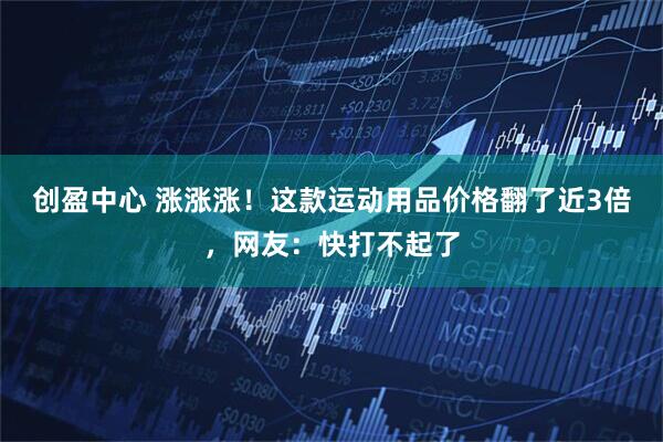 创盈中心 涨涨涨！这款运动用品价格翻了近3倍，网友：快打不起了