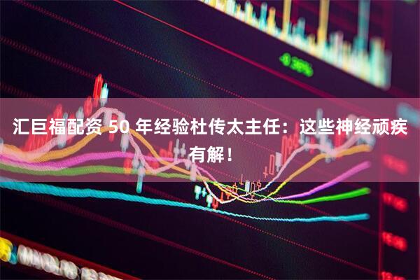 汇巨福配资 50 年经验杜传太主任：这些神经顽疾有解！