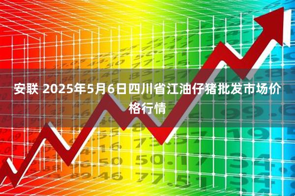 安联 2025年5月6日四川省江油仔猪批发市场价格行情