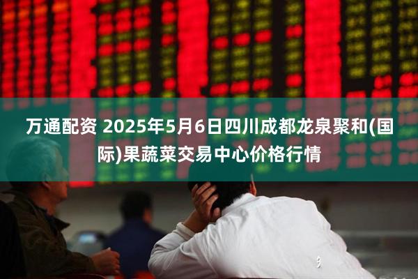 万通配资 2025年5月6日四川成都龙泉聚和(国际)果蔬菜交易中心价格行情
