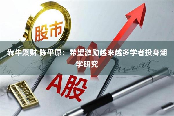 犇牛聚财 陈平原：希望激励越来越多学者投身潮学研究