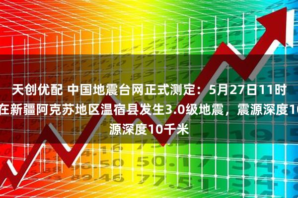天创优配 中国地震台网正式测定：5月27日11时40分在新疆阿克苏地区温宿县发生3.0级地震，震源深度10千米
