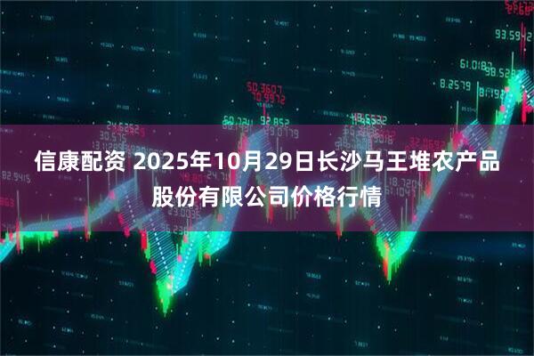 信康配资 2025年10月29日长沙马王堆农产品股份有限公司价格行情