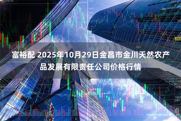 富裕配 2025年10月29日金昌市金川天然农产品发展有限责任公司价格行情