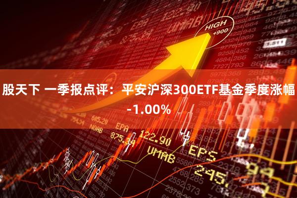 股天下 一季报点评：平安沪深300ETF基金季度涨幅-1.00%