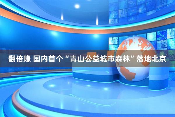 翻倍赚 国内首个“青山公益城市森林”落地北京