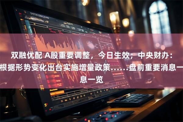双融优配 A股重要调整，今日生效；中央财办：将根据形势变化出台实施增量政策……盘前重要消息一览