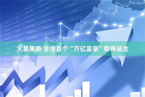 火星策略 全球首个“万亿富豪”即将诞生