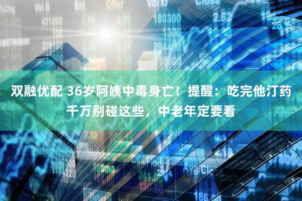 双融优配 36岁阿姨中毒身亡！提醒：吃完他汀药千万别碰这些，中老年定要看