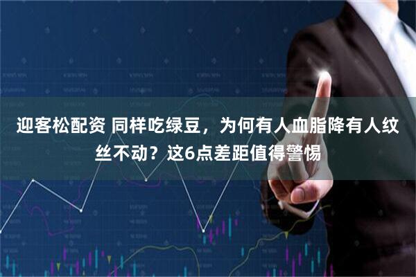 迎客松配资 同样吃绿豆，为何有人血脂降有人纹丝不动？这6点差距值得警惕